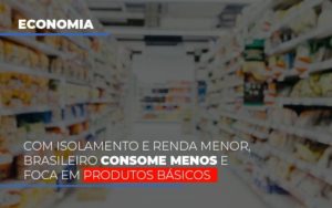 Com O Isolamento E Renda Menor Brasileiro Consome Menos E Foca Em Produtos Basicos Notícias E Artigos Contábeis - Contabilidade em São Paulo -SP | Synergy Contabilidade Inteligente