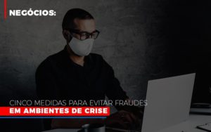 Negocios Cinco Medidas Para Evitar Fraudes Em Ambientes De Crise Notícias E Artigos Contábeis - Contabilidade em São Paulo -SP | Synergy Contabilidade Inteligente