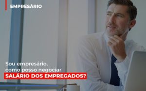 Sou Empresario Como Posso Negociar Salario Dos Empregados Notícias E Artigos Contábeis - Contabilidade em São Paulo -SP | Synergy Contabilidade Inteligente