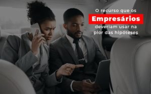 O Recurso Que Os Empresarios Deveriam Usar Na Pior Das Hipoteses Notícias E Artigos Contábeis - Contabilidade em São Paulo -SP | Synergy Contabilidade Inteligente