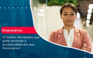 O Modelo De Trabalho Que Pode Aumentar A Produtividade Dos Seus Funcionarios Organização Contábil Lawini - Contabilidade em São Paulo -SP | Synergy Contabilidade Inteligente