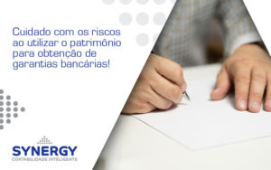 Cuidado Com Os Riscos Ao Utilizar O Patrimônio Para Obtenção De Garantias Bancárias Synergy - Contabilidade em São Paulo -SP | Synergy Contabilidade Inteligente