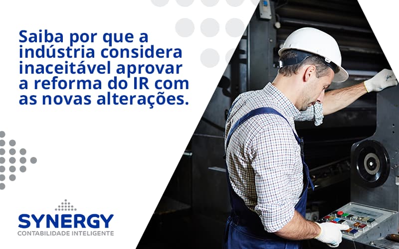 Saiba Por Que A Indústria Considera Inaceitável Aprovar A Reforma Do Ir Com As Novas Alterações. Synergy - Contabilidade em São Paulo -SP | Synergy Contabilidade Inteligente