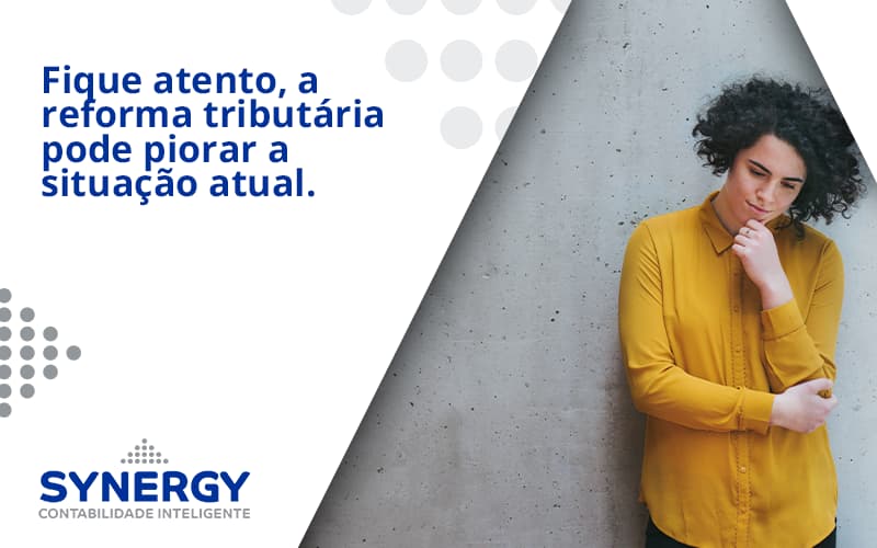 Fique Atento, A Reforma Tributária Pode Piorar A Situação Atual. Synergy - Contabilidade em São Paulo -SP | Synergy Contabilidade Inteligente