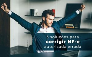 3 Solucoes Para Corrigir Nfe Autorizada Errada Blog - Quero montar uma empresa