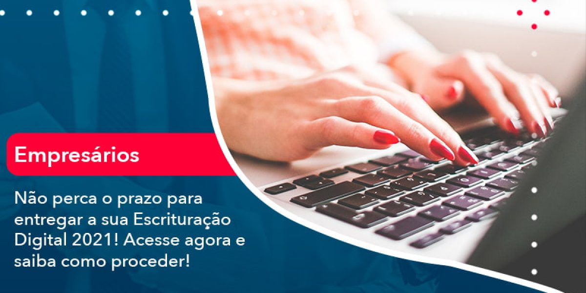 Nao Perca O Prazo Para Entregar A Sua Escrituracao Digital 2021 (1) - Quero montar uma empresa
